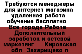 Требуются менеджеры для интернет магазина, удаленная работа, обучение бесплатно, - Все города Работа » Дополнительный заработок и сетевой маркетинг   . Кировская обл.,Захарищево п.